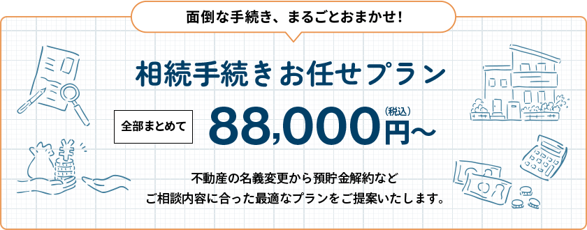 相続手続きお任せプラン 全部まとめて88,000円(税込)〜|不動産の名義変更から預貯金解約まで、ご相談内容に合ったプランをご提案